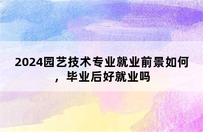 2024园艺技术专业就业前景如何，毕业后好就业吗