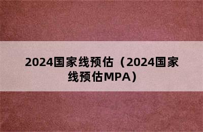 2024国家线预估（2024国家线预估MPA）