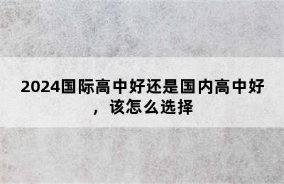 2024国际高中好还是国内高中好，该怎么选择