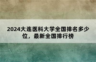 2024大连医科大学全国排名多少位，最新全国排行榜