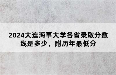 2024大连海事大学各省录取分数线是多少，附历年最低分