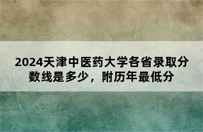 2024天津中医药大学各省录取分数线是多少，附历年最低分