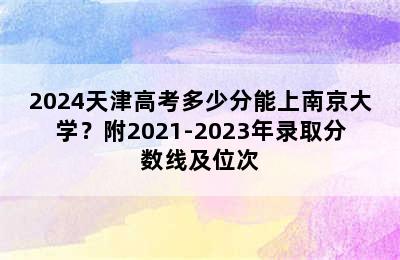 2024天津高考多少分能上南京大学？附2021-2023年录取分数线及位次