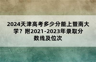 2024天津高考多少分能上暨南大学？附2021-2023年录取分数线及位次