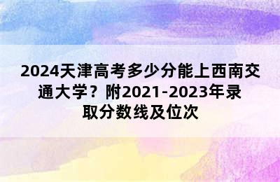 2024天津高考多少分能上西南交通大学？附2021-2023年录取分数线及位次