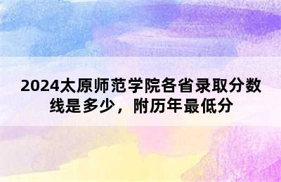 2024太原师范学院各省录取分数线是多少，附历年最低分