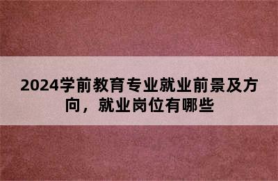 2024学前教育专业就业前景及方向，就业岗位有哪些