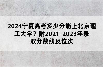 2024宁夏高考多少分能上北京理工大学？附2021-2023年录取分数线及位次