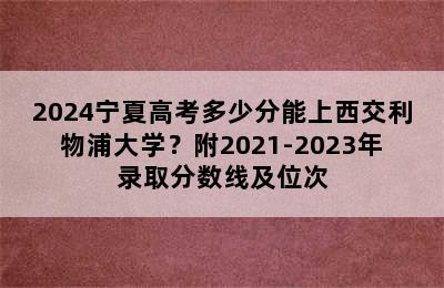 2024宁夏高考多少分能上西交利物浦大学？附2021-2023年录取分数线及位次