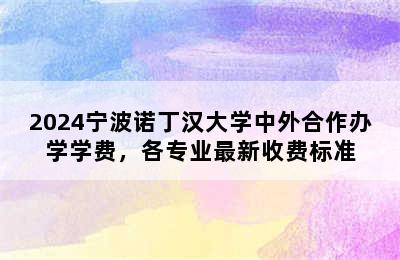 2024宁波诺丁汉大学中外合作办学学费，各专业最新收费标准