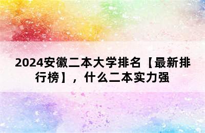 2024安徽二本大学排名【最新排行榜】，什么二本实力强