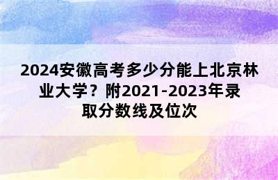 2024安徽高考多少分能上北京林业大学？附2021-2023年录取分数线及位次