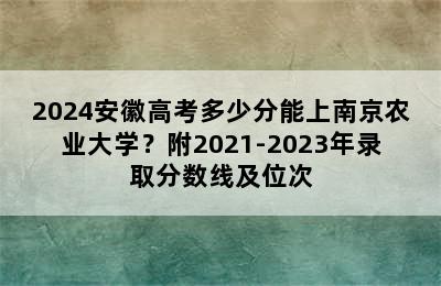 2024安徽高考多少分能上南京农业大学？附2021-2023年录取分数线及位次