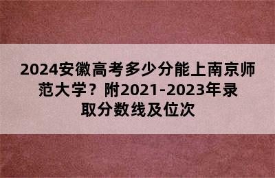 2024安徽高考多少分能上南京师范大学？附2021-2023年录取分数线及位次