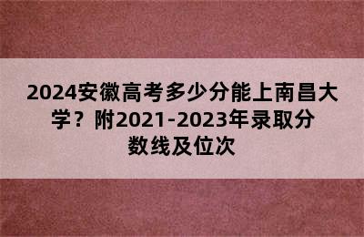 2024安徽高考多少分能上南昌大学？附2021-2023年录取分数线及位次