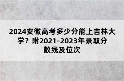 2024安徽高考多少分能上吉林大学？附2021-2023年录取分数线及位次