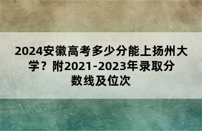 2024安徽高考多少分能上扬州大学？附2021-2023年录取分数线及位次