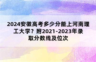 2024安徽高考多少分能上河南理工大学？附2021-2023年录取分数线及位次