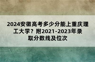 2024安徽高考多少分能上重庆理工大学？附2021-2023年录取分数线及位次