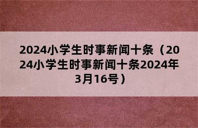 2024小学生时事新闻十条（2024小学生时事新闻十条2024年3月16号）