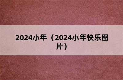 2024小年（2024小年快乐图片）