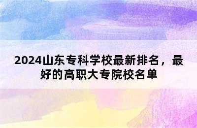 2024山东专科学校最新排名，最好的高职大专院校名单