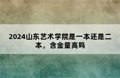 2024山东艺术学院是一本还是二本，含金量高吗