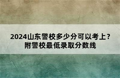 2024山东警校多少分可以考上？附警校最低录取分数线