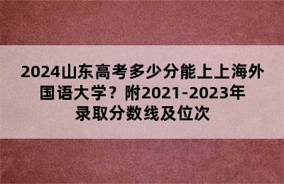 2024山东高考多少分能上上海外国语大学？附2021-2023年录取分数线及位次