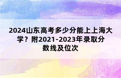 2024山东高考多少分能上上海大学？附2021-2023年录取分数线及位次