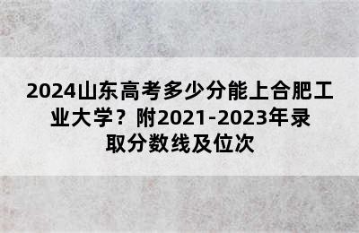 2024山东高考多少分能上合肥工业大学？附2021-2023年录取分数线及位次