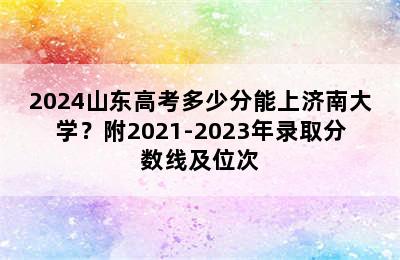 2024山东高考多少分能上济南大学？附2021-2023年录取分数线及位次