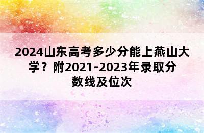 2024山东高考多少分能上燕山大学？附2021-2023年录取分数线及位次