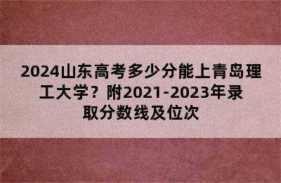 2024山东高考多少分能上青岛理工大学？附2021-2023年录取分数线及位次