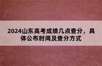 2024山东高考成绩几点查分，具体公布时间及查分方式