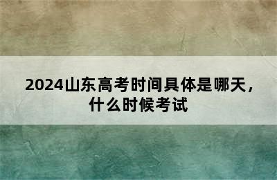 2024山东高考时间具体是哪天，什么时候考试