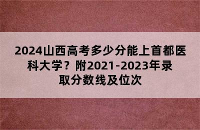 2024山西高考多少分能上首都医科大学？附2021-2023年录取分数线及位次