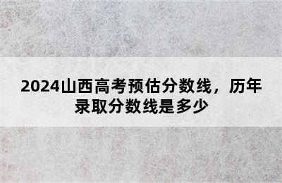 2024山西高考预估分数线，历年录取分数线是多少