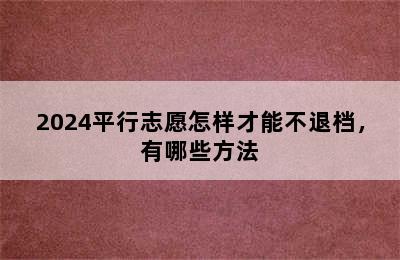 2024平行志愿怎样才能不退档，有哪些方法