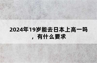 2024年19岁能去日本上高一吗，有什么要求