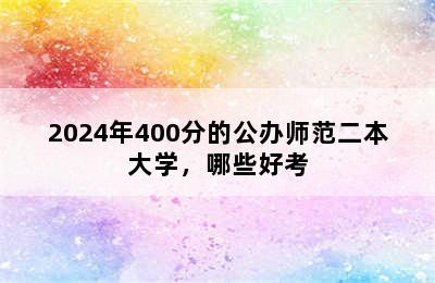 2024年400分的公办师范二本大学，哪些好考