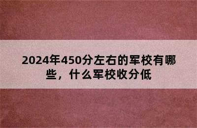 2024年450分左右的军校有哪些，什么军校收分低