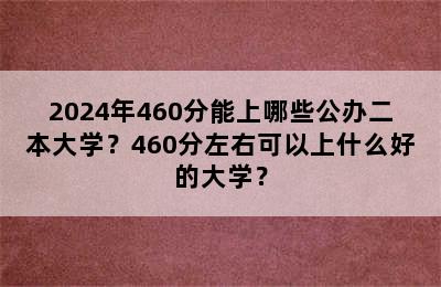 2024年460分能上哪些公办二本大学？460分左右可以上什么好的大学？