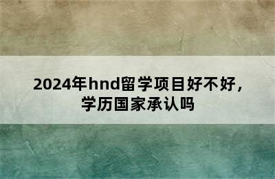 2024年hnd留学项目好不好，学历国家承认吗