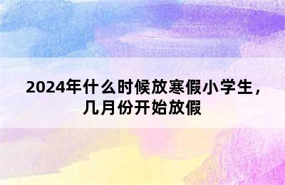 2024年什么时候放寒假小学生，几月份开始放假