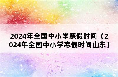 2024年全国中小学寒假时间（2024年全国中小学寒假时间山东）