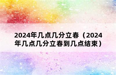 2024年几点几分立春（2024年几点几分立春到几点结束）