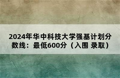 2024年华中科技大学强基计划分数线：最低600分（入围+录取）