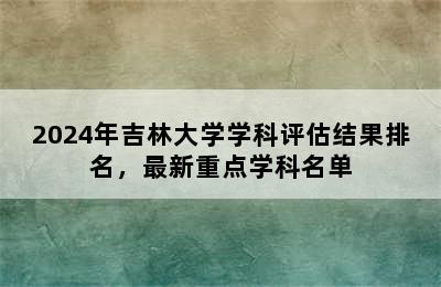 2024年吉林大学学科评估结果排名，最新重点学科名单