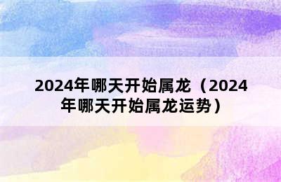 2024年哪天开始属龙（2024年哪天开始属龙运势）